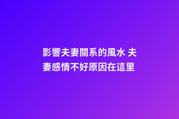 影響夫妻關系的風水 夫妻感情不好原因在這里